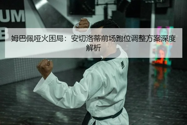姆巴佩哑火困局：安切洛蒂前场跑位调整方案深度解析